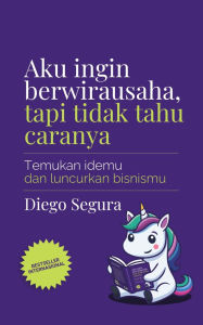 Title: Aku Ingin Berwirausaha, Tapi Tidak Tahu Caranya: Temukan Idemu dan Luncurkan Bisnismu, Author: Diego Segura