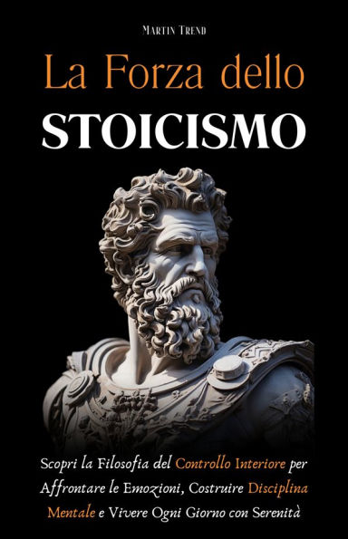 La Forza dello Stoicismo: Scopri la Filosofia del Controllo Interiore per Affrontare le Emozioni, Costruire Disciplina Mentale e Vivere Ogni Giorno con Serenità