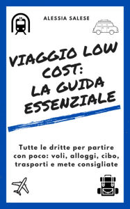 Title: Viaggio low cost: la guida essenziale: Tutte le dritte per partire con poco: voli, alloggi, cibo, trasporti e mete consigliate, Author: Alessia Salese