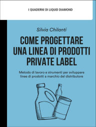 Title: Come progettare una linea di prodotti private label: Metodo di lavoro e strumenti per sviluppare linee di prodotti a marchio del distributore, Author: Silvia Chilanti