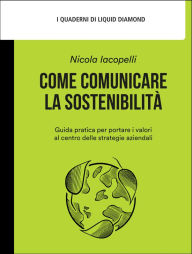 Title: Come comunicare la sostenibilita`: Guida pratica per portare i valori al centro delle strategie aziendali, Author: Nicola Iacopelli