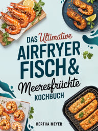 Title: Das ultimative Airfryer Fisch & Meeresfrüchte Kochbuch, Author: Bertha Meyer
