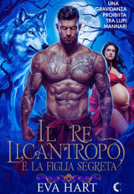 Title: Il Re Licantropo e la Figlia Segreta: Una Gravidanza Proibita tra Lupi Mannari, Author: Eva Hart