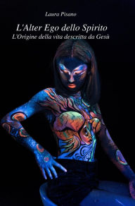 Title: L'Alter Ego dello Spirito: L'Origine della vita descritta da Gesù, Author: Laura Pisano