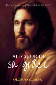 Title: Au coeur de sa grâce: Face à l'énigme de la Grâce et de la Sainteté !, Author: Olubusayo Aina