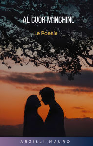 Title: AL CUOR M'INCHINO: Le Poesie, Author: Mauro Arzilli