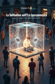 Title: La solitudine nell'era iperconnessa: il paradosso dell'isolamento sociale in un mondo dominato dai social network, Author: Giovanni Frega