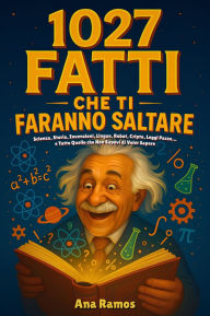 Title: 1027 Fatti Che Ti Faranno Saltare: Scienza, Storia, Invenzioni, Lingue, Robot, Cripto, Leggi Pazze. e Tutto Quello che Non Sapevi di Voler Sapere, Author: Ana Ramos
