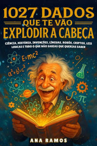 Title: 1027 Dados Que Te Vão Explodir a Cabeça: Ciência, História, Invenções, Línguas, Robôs, Criptos, Leis Loucas. e Tudo o Que Não Sabias Que Querias Saber, Author: Ana Ramos