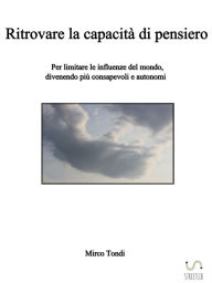 Title: Ritrovare la capacità di pensiero: Per limitare le influenze del mondo, divenendo più consapevoli e autonomi, Author: Mirco Tondi