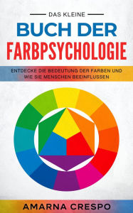 Title: Das Kleine Buch der Farbpsychologie: Entdecke die Bedeutung der Farben und Wie sie Menschen beeinflussen, Author: Amarna Crespo