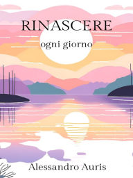 Title: Rinascere ogni giorno: Un percorso quotidiano di auto-riflessione e trasformazione personale, Author: Alessandro Auris