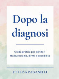 Title: Dopo la diagnosi: Guida pratica per genitori fra burocrazia, diritti e possibilità, Author: Elisa Paganelli