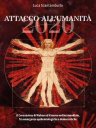 Title: 2020. Attacco all'umanità. Il coronavirus di Wuhan ed il Nuovo Ordine Mondiale fra emergenze epidemiologiche e democratiche, Author: Luca Scantamburlo