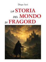 Title: La storia del mondo di Fragord: Un mondo da scoprire, Author: Diego Acri