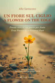 Title: Un fiore sul ciglio - A Flower on the Edge: Poesie vere di un poeta per finta - True Poems by a Pretend Poet, Author: Alfio Santocono