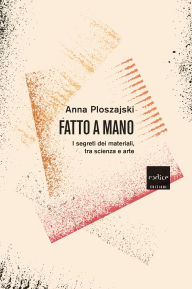 Title: Fatto a mano: I segreti dei materiali, tra scienza e arte, Author: Anna Ploszajski