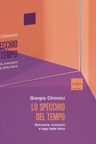 Title: Lo specchio del tempo: Simmetrie, inversioni e leggi della fisica, Author: Giorgio Chinnici