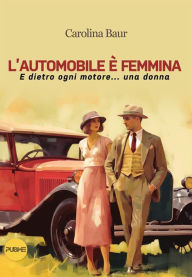 Title: L'automobile è femmina: E dietro ogni motore... una donna, Author: Carolina Baur