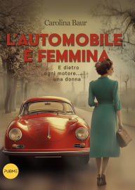 Title: L'automobile è femmina: E dietro ogni motore... una donna, Author: Carolina Baur