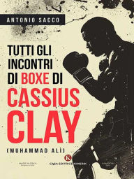 Title: Tutti gli incontri di boxe di Cassius Clay (Muhammad Alì), Author: Antonio Sacco