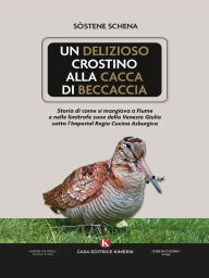 Title: Un delizioso crostino alla cacca di beccaccia: Storia di come si mangiava a Fiume e nelle limitrofe zone della Venezia Giulia sotto l'Imperial Regia Cucina Asburgica, Author: Sostene Schena
