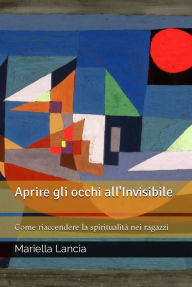 Title: Aprire gli occhi all'Invisibile: Come riaccendere la spiritualità nei ragazzi, Author: Mariella Lancia