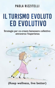 Title: Il Turismo Evoluto ed Evolutivo: Strategie per co-creare benessere collettivo attraverso l'esperienza (Keep wellness, live better), Author: Paola Rizzitelli