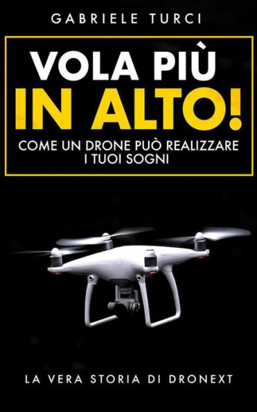 Vola più in alto!: Come un drone può realizzare i tuoi sogni - La vera storia di Dronext