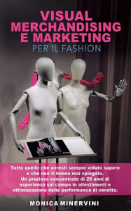 Title: Visual Merchandising e Marketing per il Fashion: Tutto quello che avresti sempre voluto sapere e che non ti hanno mai spiegato. Un prezioso concentrato di 20 anni di esperienza sul campo in allestimenti e ottimizzazione delle performance di vendita., Author: Monica Minervini