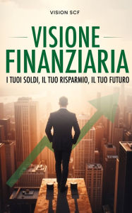 Title: Visione Finanziaria: I tuoi soldi, il tuo risparmio, il tuo futuro, Author: Vision SCF