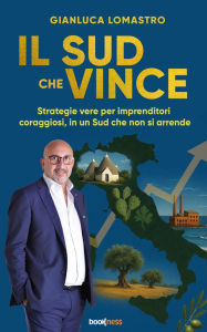 Title: Il Sud che Vince: Strategie vere per imprenditori coraggiosi, in un Sud che non si arrende, Author: Gianluca Lomastro