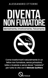 Title: Diventa Non Fumatore - Mentalmente, Emotivamente, Fisicamente: Come trasformarti naturalmente in un felice non fumatore, senza privazioni, lotte o ricadute e senza dover resistere per tutta la vita con il Metodo Quitterz, Author: Alessandro Ettorre