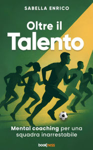 Title: Oltre il Talento: Mental Coaching per una squadra inarrestabile, Author: Enrico Sabella