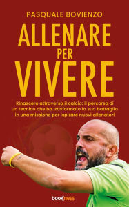 Title: Allenare per Vivere: Rinascere attraverso il calcio: il percorso di un tecnico che ha trasformato la sua battaglia in una missione per ispirare nuovi allenatori, Author: Pasquale Bovienzo