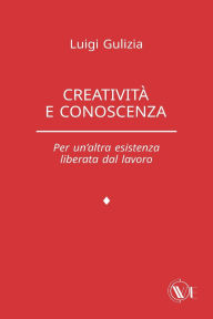 Title: Creativitï¿½ e conoscenza: Per un'altra esistenza liberata dal lavoro, Author: Luigi Gulizia