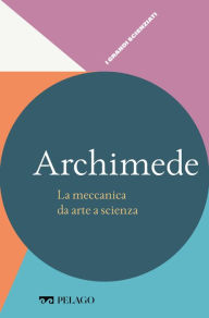 Title: Archimede - La meccanica da arte a scienza, Author: Pier Daniele Napolitani