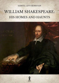 Title: William Shakespeare: His homes and haunts, Author: Samuel Levy Bensusan