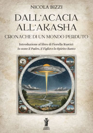 Title: Dall'Acacia all'Akasha. Cronache di un mondo perduto: Introduzione al libro di Fiorella Rustici Io sono il Padre, il Figlio e lo Spirito Santo, Author: Nicola Bizzi