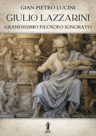 Title: Giulio Lazzarini, grandissimo filosofo ignorato, Author: Gian Pietro Lucini