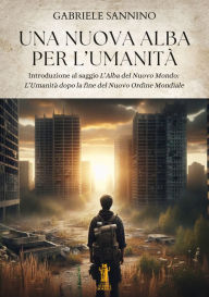 Title: Una nuova alba per l'umanità: Introduzione al saggio L'Alba del Nuovo Mondo: L'Umanità dopo la fine del Nuovo Ordine Mondiale, Author: Gabriele Sannino