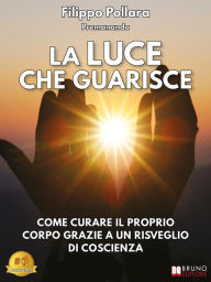 Title: La Luce Che Guarisce: Come Curare Il Proprio Corpo Grazie A Un Risveglio Di Coscienza, Author: Filippo Pollara