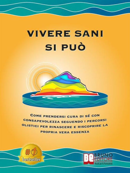 Vivere Sani Si Può: Come Prendersi Cura Di Sé Con Consapevolezza Seguendo I Percorsi Olistici Per Rinascere E Riscoprire La Propria Vera Essenza