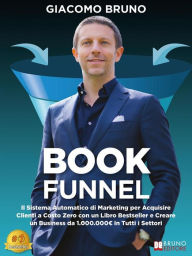 Title: Book Funnel: Il Sistema Automatico di Marketing per Acquisire Clienti a Costo Zero con un Libro Bestseller e Creare un Business da 1.000.000? in Tutti i Settori, Author: Giacomo Bruno