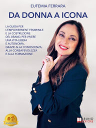 Title: Da Donna A Icona: La Guida Per L'Empowerment Femminile E La Costruzione Del Brand, Per Vivere Una Vita Libera E Autonoma, Grazie Alla Conoscenza, Alla Consapevolezza E Alla Formazione, Author: Eufemia Ferrara