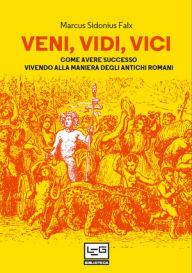 Title: Veni, vidi, vici: Come avere successo vivendo alla maniera degli antichi romani, Author: Marcus Sidonius Falx