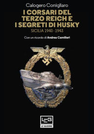 Title: I corsari del Terzo Reich e i segreti di Husky: Sicilia 1940-1943, Author: Calogero Conigliaro