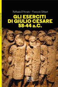 Title: Gli eserciti di Giulio Cesare 58-44 a.C., Author: Raffaele D'Amato
