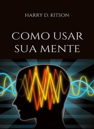 Title: Como usar sua mente (traduzido), Author: HARRY D. KITSON