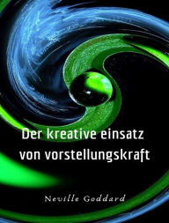 Title: Der kreative Einsatz von Vorstellungskraft (übersetzt), Author: Neville Goddard